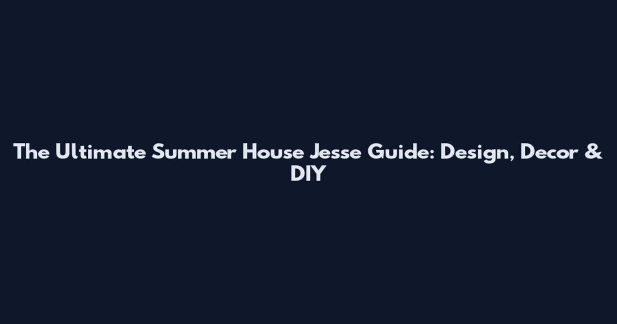 The Ultimate Summer House Jesse Guide: Design, Decor & DIY