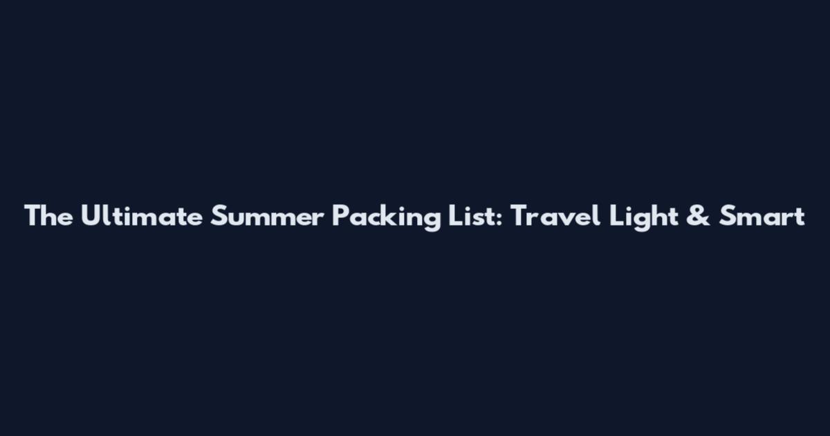 The Ultimate Summer Packing List: Travel Light & Smart