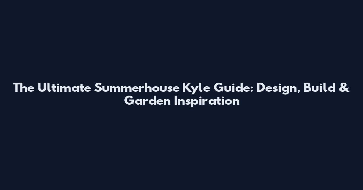 The Ultimate Summerhouse Kyle Guide: Design, Build & Garden Inspiration