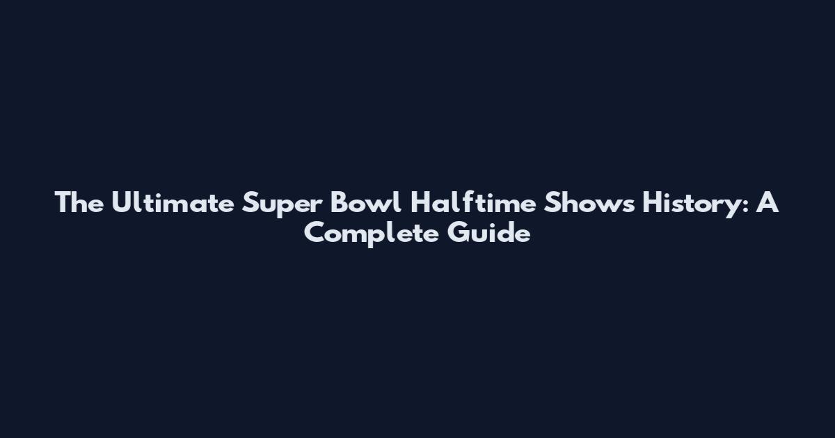 The Ultimate Super Bowl Halftime Shows History: A Complete Guide