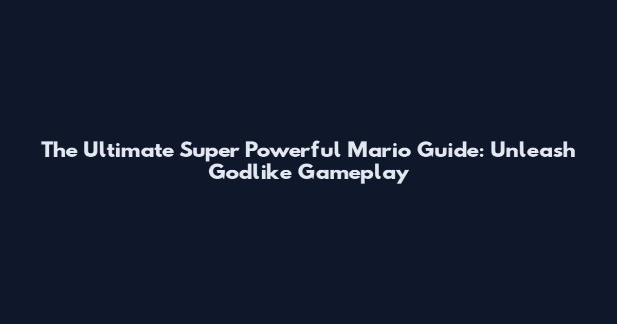 The Ultimate Super Powerful Mario Guide: Unleash Godlike Gameplay