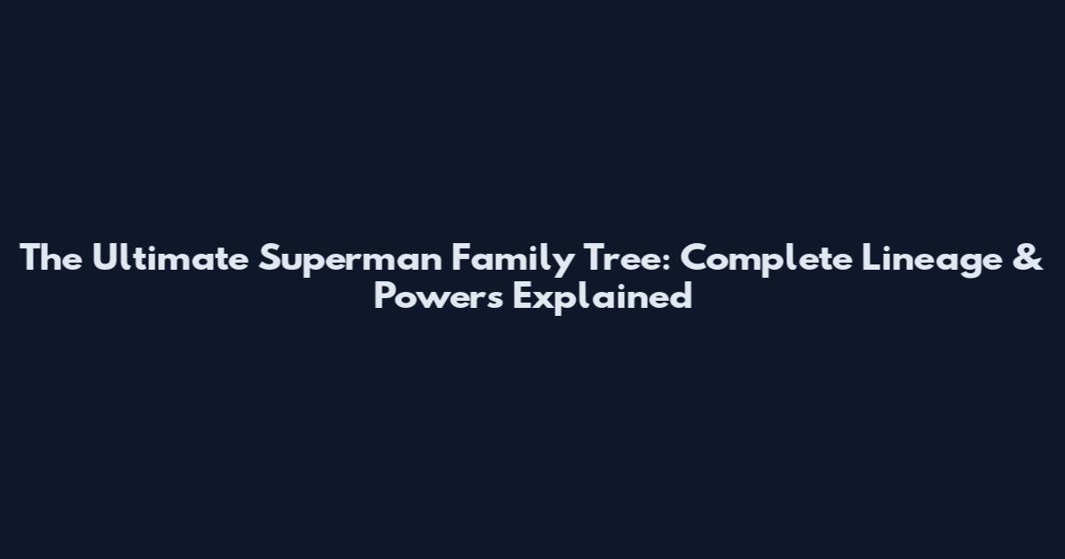 The Ultimate Superman Family Tree: Complete Lineage & Powers Explained