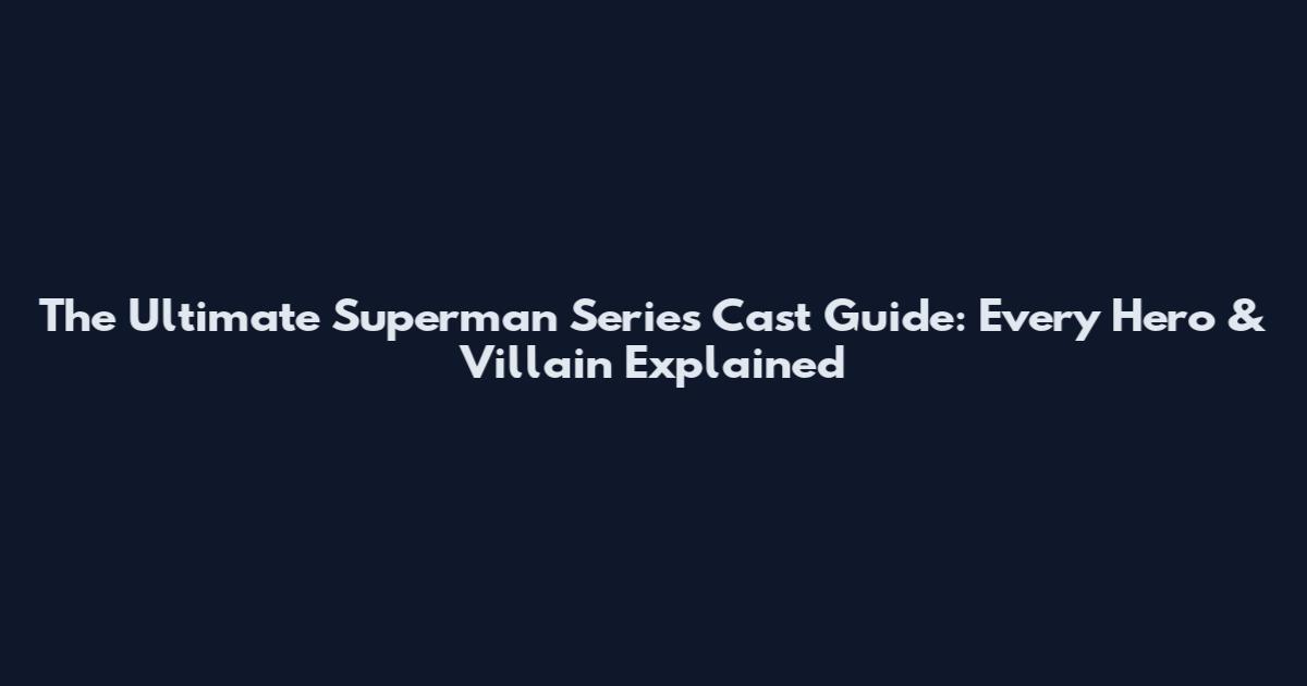The Ultimate Superman Series Cast Guide: Every Hero & Villain Explained