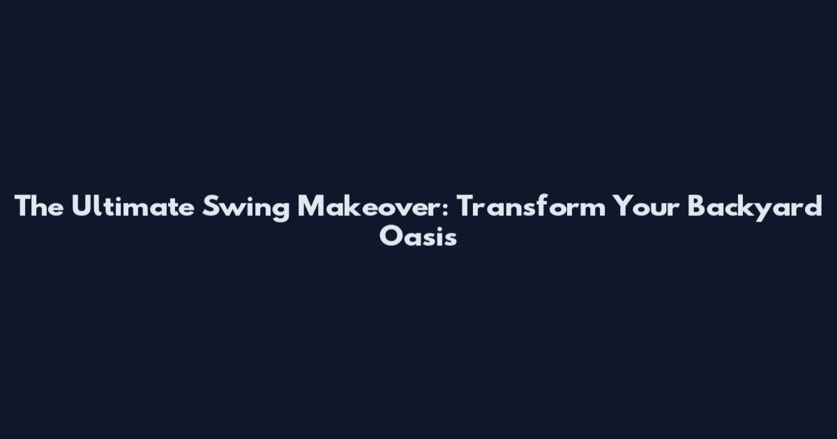 The Ultimate Swing Makeover: Transform Your Backyard Oasis