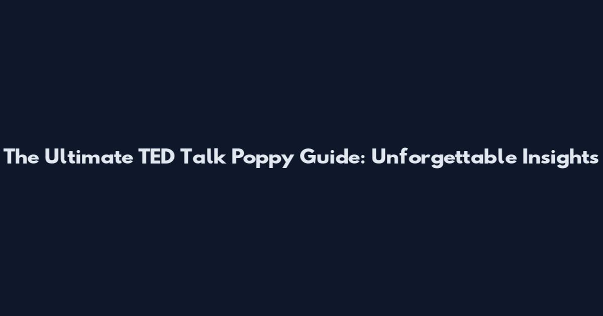 The Ultimate TED Talk Poppy Guide: Unforgettable Insights