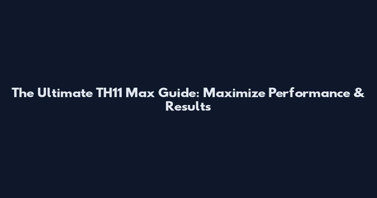 The Ultimate TH11 Max Guide: Maximize Performance & Results
