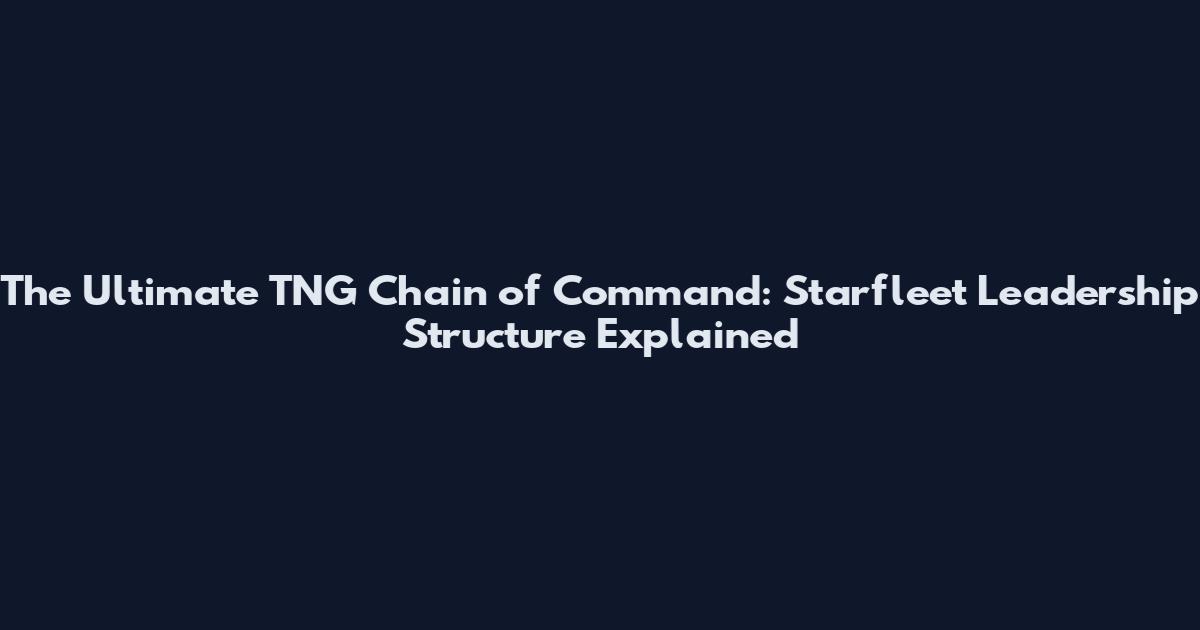 The Ultimate TNG Chain of Command: Starfleet Leadership Structure Explained