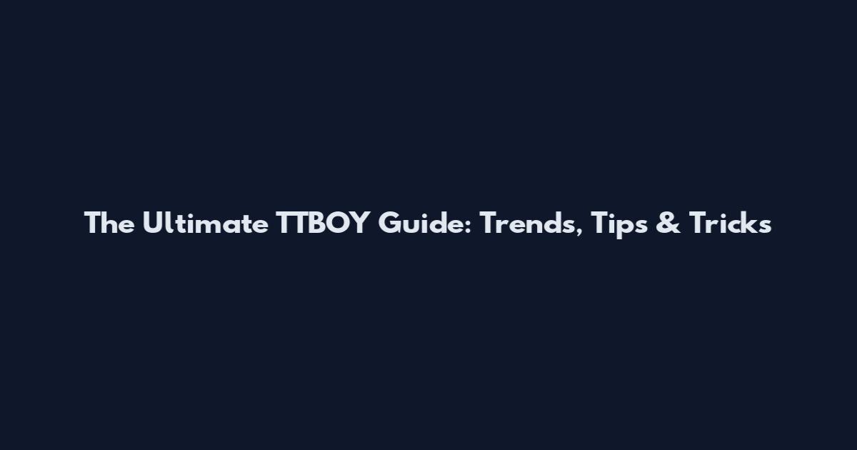The Ultimate TTBOY Guide: Trends, Tips & Tricks