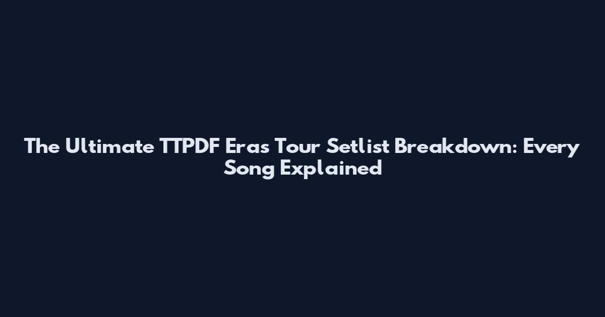 The Ultimate TTPDF Eras Tour Setlist Breakdown: Every Song Explained