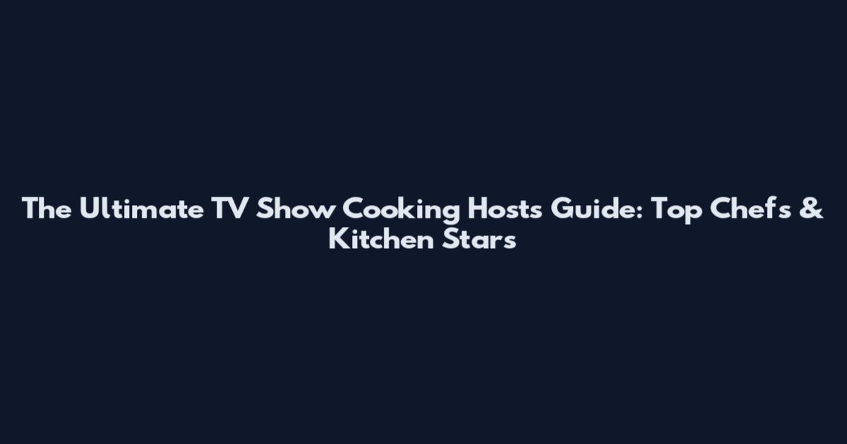 The Ultimate TV Show Cooking Hosts Guide: Top Chefs & Kitchen Stars