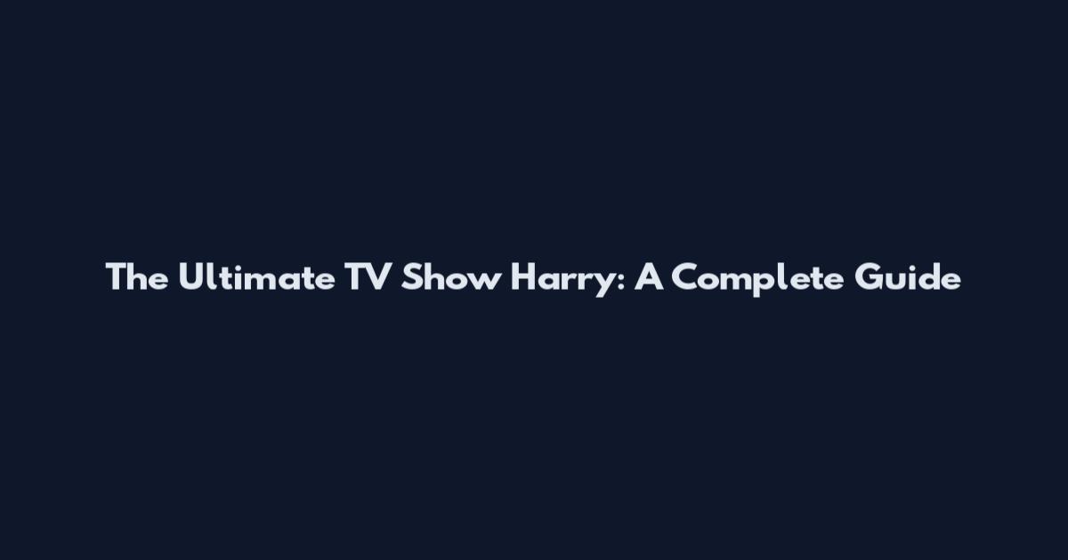 The Ultimate TV Show Harry: A Complete Guide
