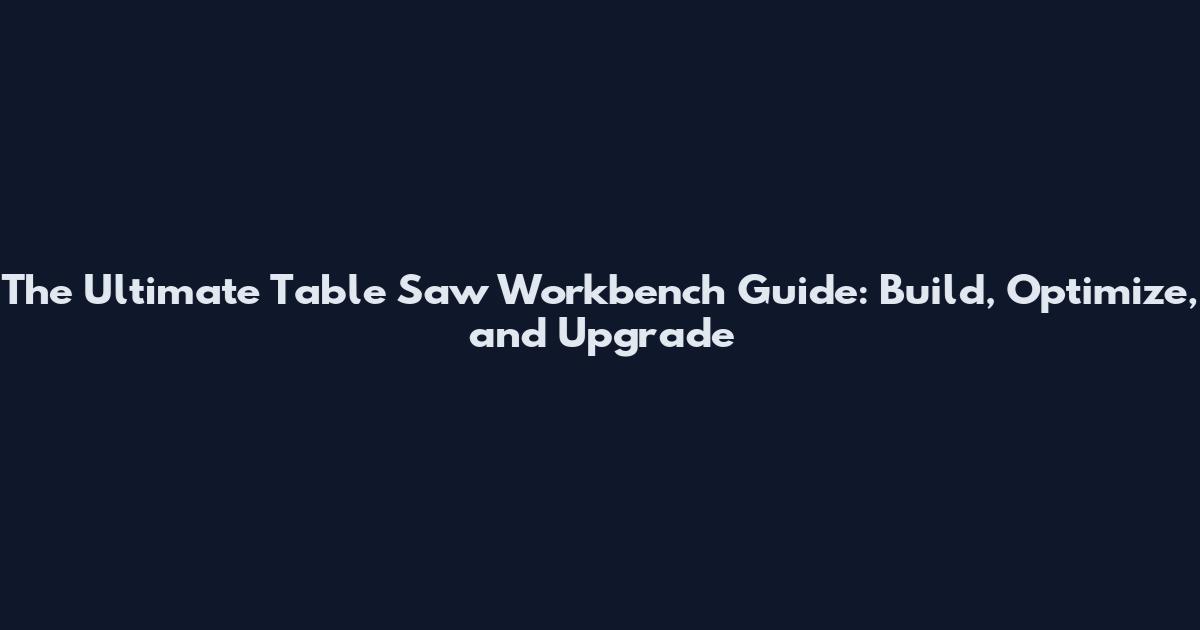 The Ultimate Table Saw Workbench Guide: Build, Optimize, and Upgrade