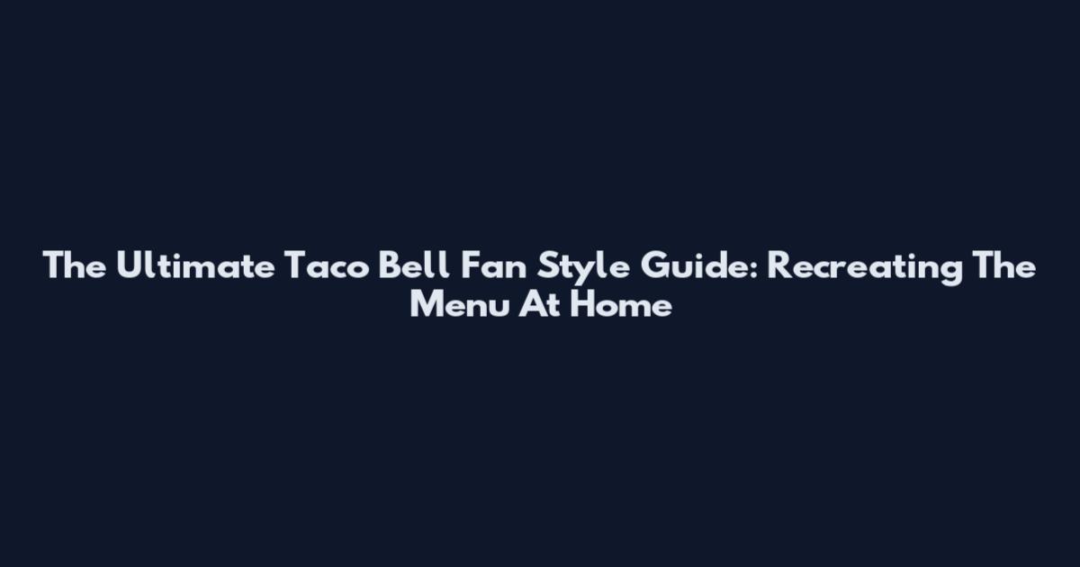The Ultimate Taco Bell Fan Style Guide: Recreating The Menu At Home