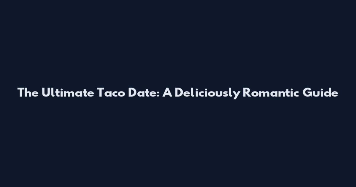 The Ultimate Taco Date: A Deliciously Romantic Guide