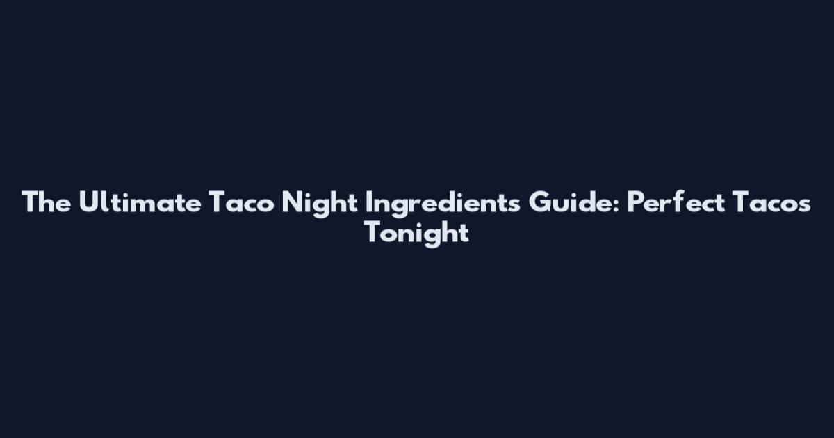 The Ultimate Taco Night Ingredients Guide: Perfect Tacos Tonight