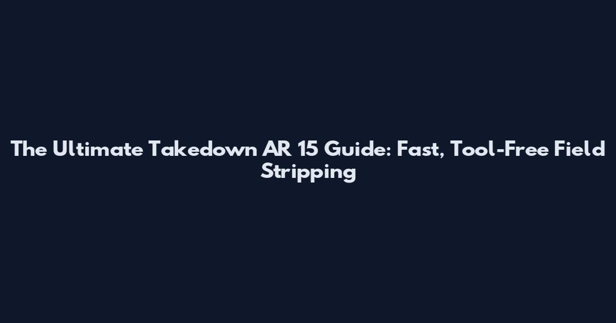 The Ultimate Takedown AR 15 Guide: Fast, Tool-Free Field Stripping