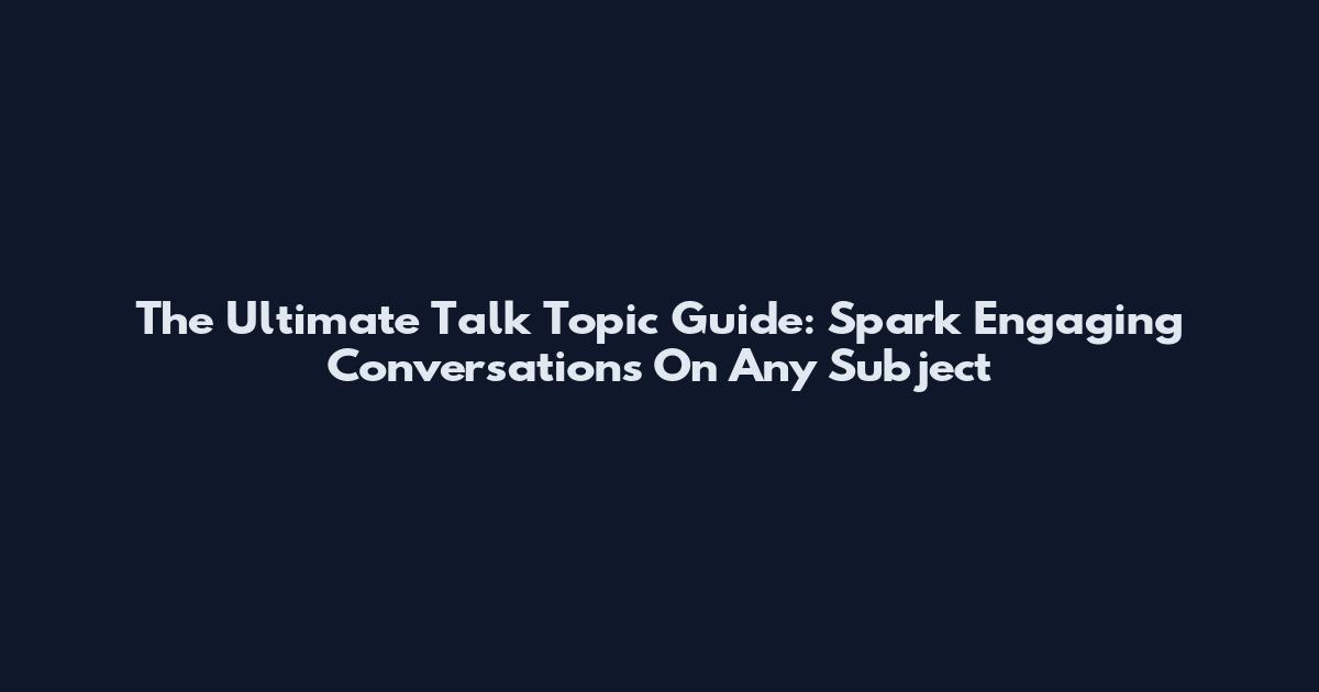 The Ultimate Talk Topic Guide: Spark Engaging Conversations On Any Subject