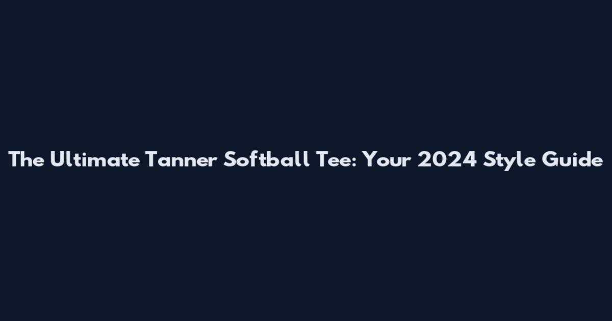 The Ultimate Tanner Softball Tee: Your 2024 Style Guide