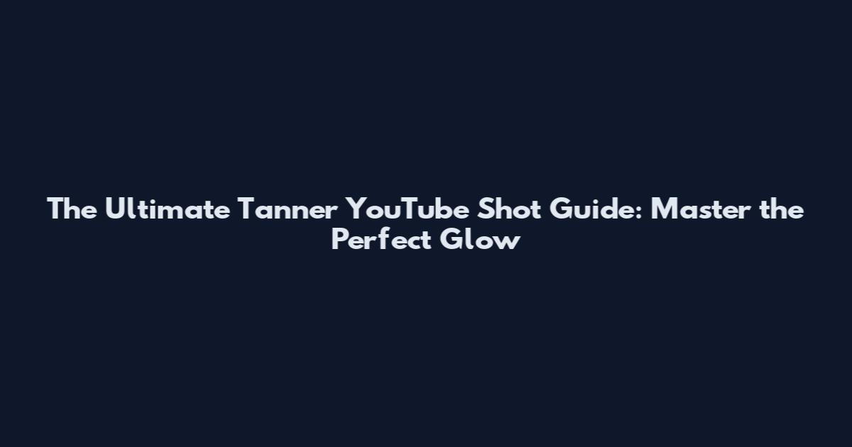 The Ultimate Tanner YouTube Shot Guide: Master the Perfect Glow