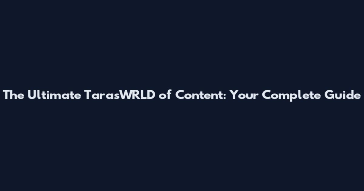 The Ultimate TarasWRLD of Content: Your Complete Guide