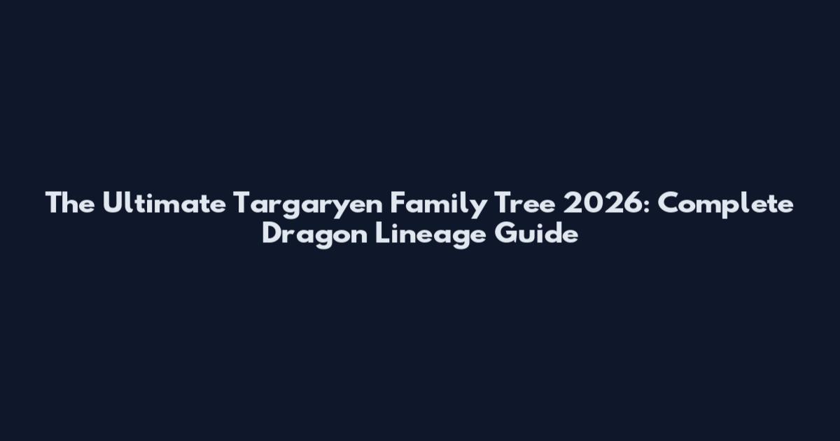 The Ultimate Targaryen Family Tree 2026: Complete Dragon Lineage Guide