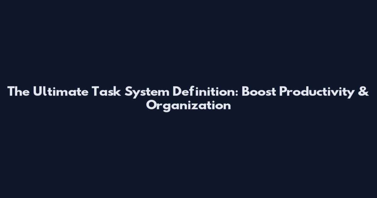 The Ultimate Task System Definition: Boost Productivity & Organization