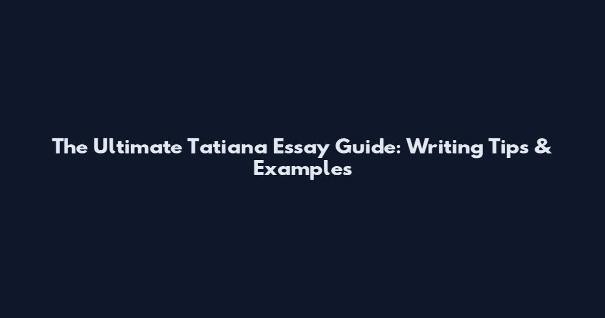 The Ultimate Tatiana Essay Guide: Writing Tips & Examples