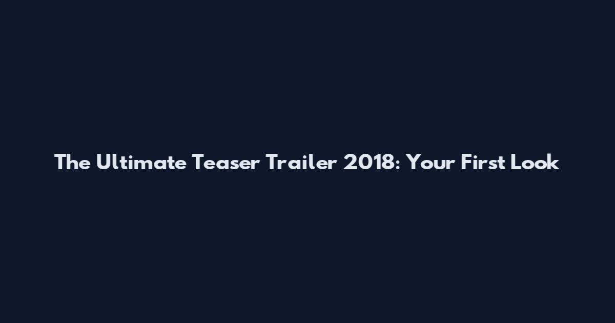 The Ultimate Teaser Trailer 2018: Your First Look