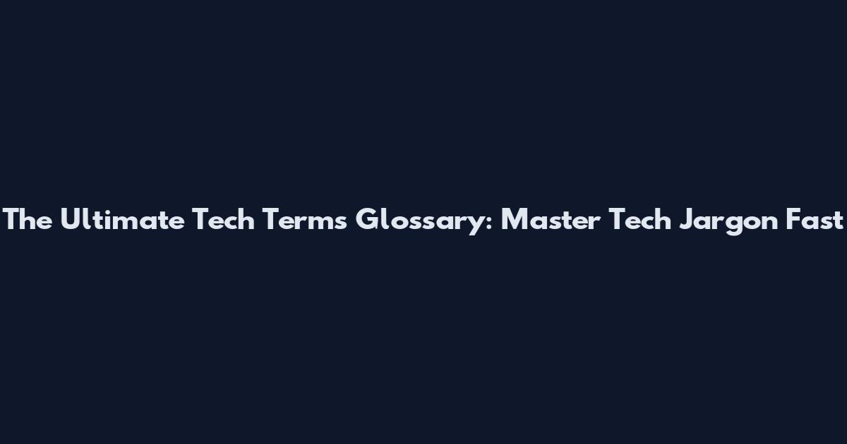 The Ultimate Tech Terms Glossary: Master Tech Jargon Fast