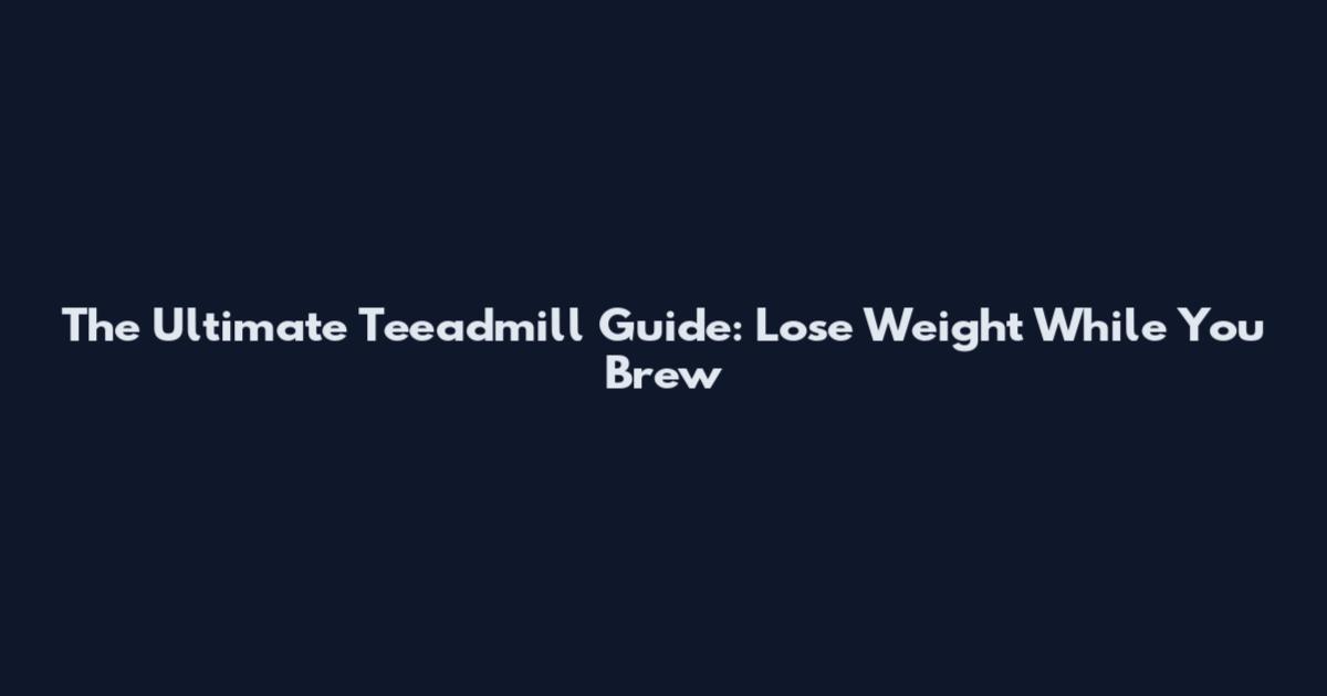 The Ultimate Teeadmill Guide: Lose Weight While You Brew