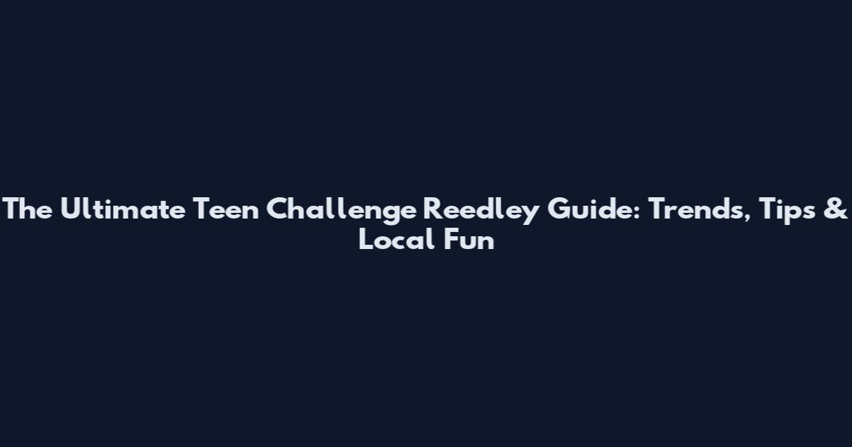 The Ultimate Teen Challenge Reedley Guide: Trends, Tips & Local Fun