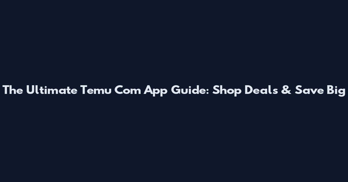 The Ultimate Temu Com App Guide: Shop Deals & Save Big