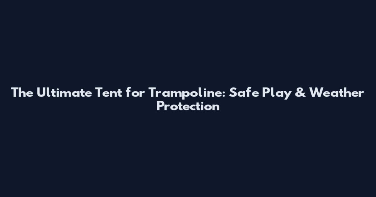 The Ultimate Tent for Trampoline: Safe Play & Weather Protection