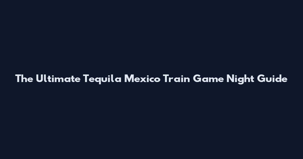The Ultimate Tequila Mexico Train Game Night Guide