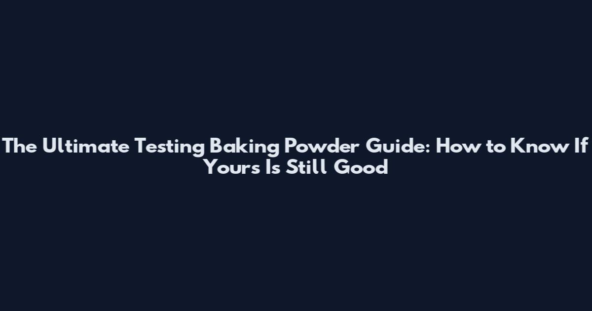 The Ultimate Testing Baking Powder Guide: How to Know If Yours Is Still Good