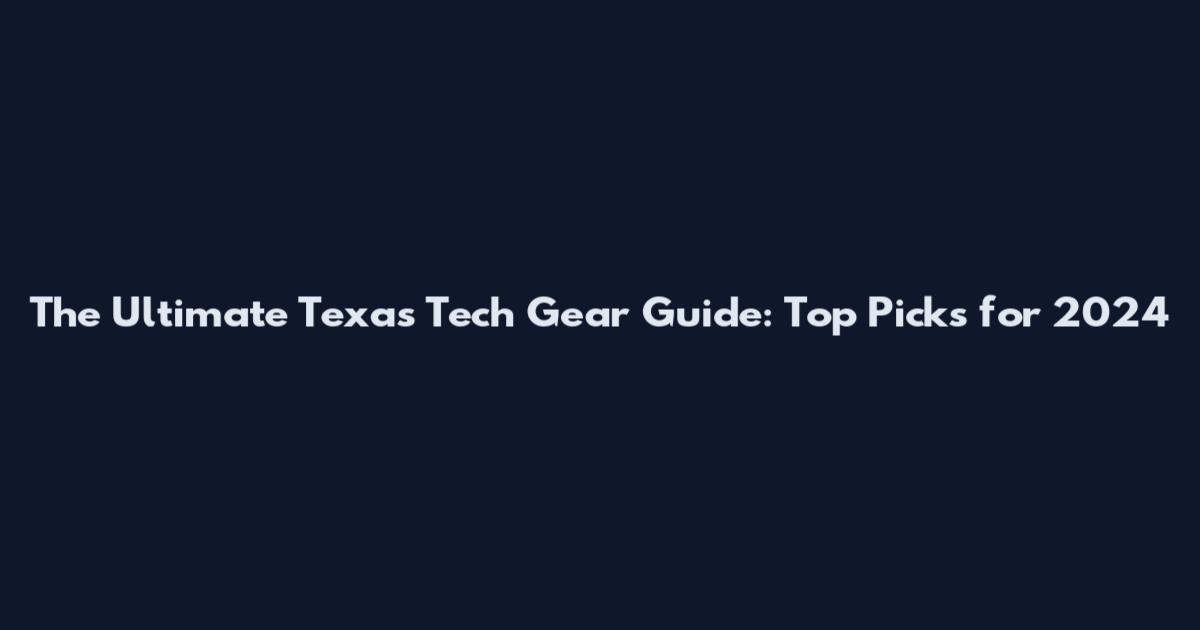 The Ultimate Texas Tech Gear Guide: Top Picks for 2024