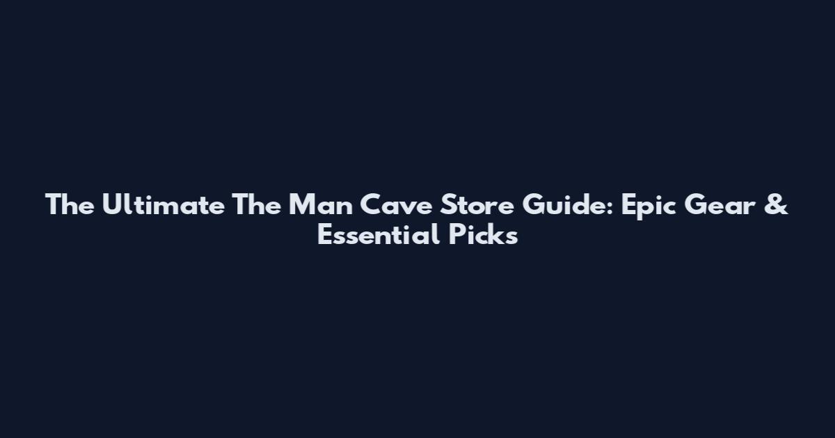 The Ultimate The Man Cave Store Guide: Epic Gear & Essential Picks