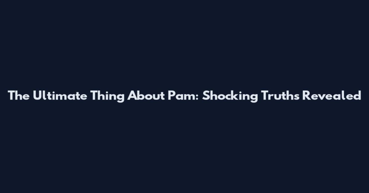 The Ultimate Thing About Pam: Shocking Truths Revealed