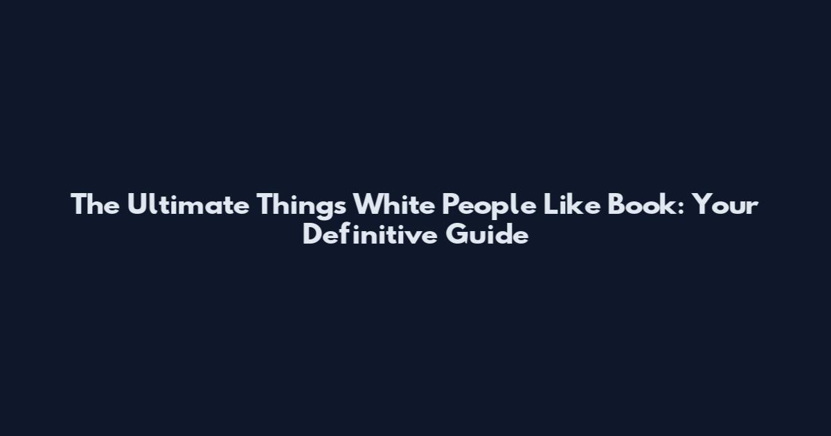The Ultimate Things White People Like Book: Your Definitive Guide