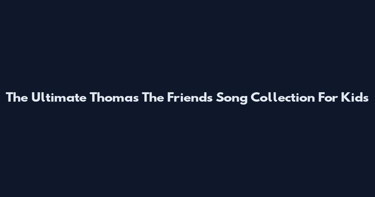 The Ultimate Thomas The Friends Song Collection For Kids