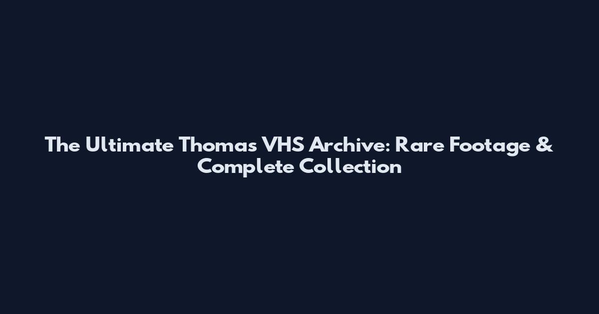 The Ultimate Thomas VHS Archive: Rare Footage & Complete Collection