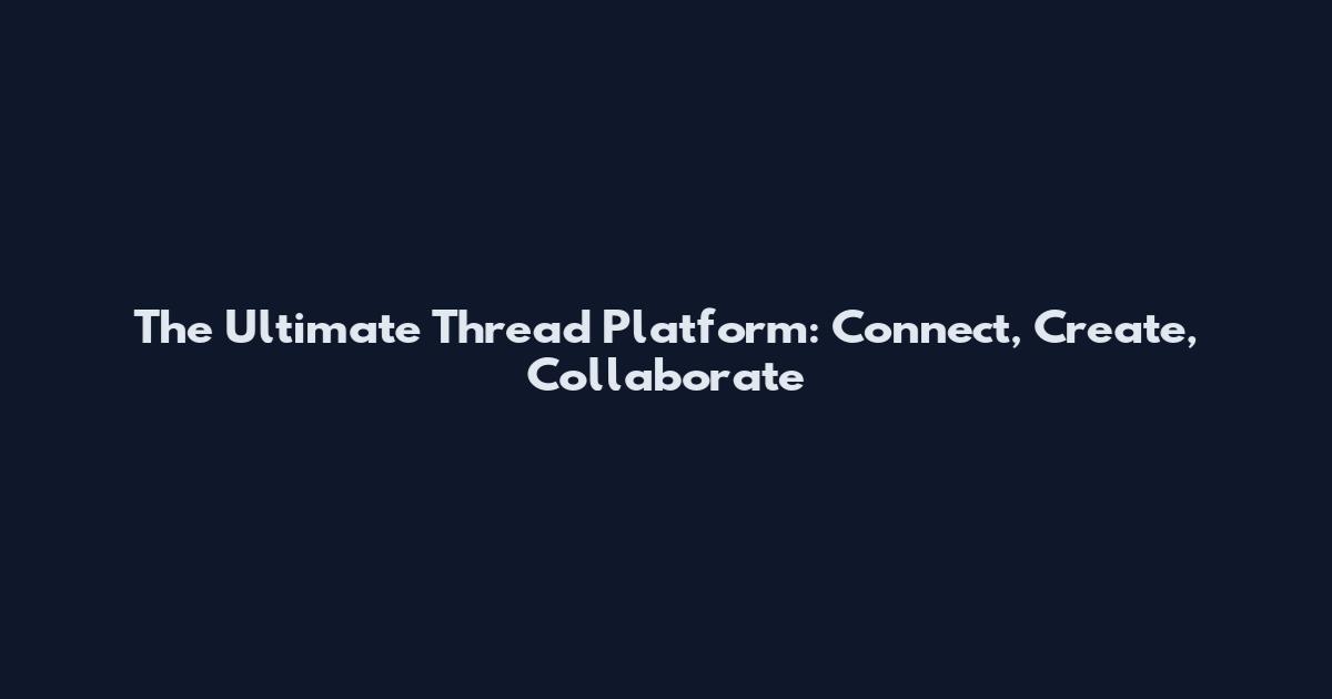 The Ultimate Thread Platform: Connect, Create, Collaborate