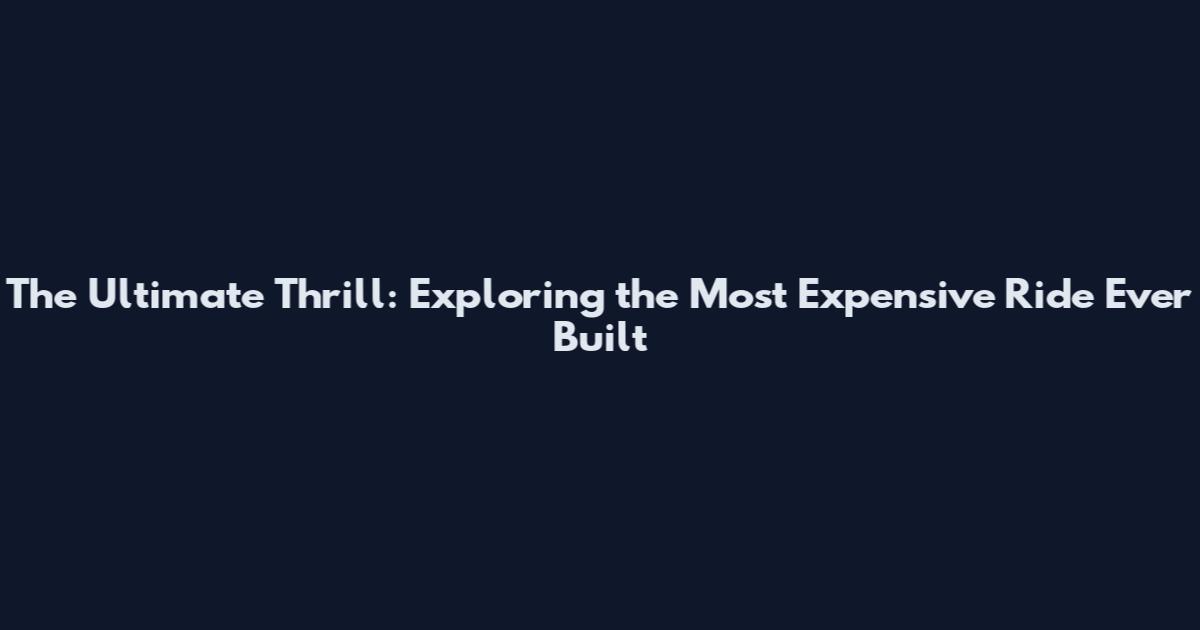 The Ultimate Thrill: Exploring the Most Expensive Ride Ever Built