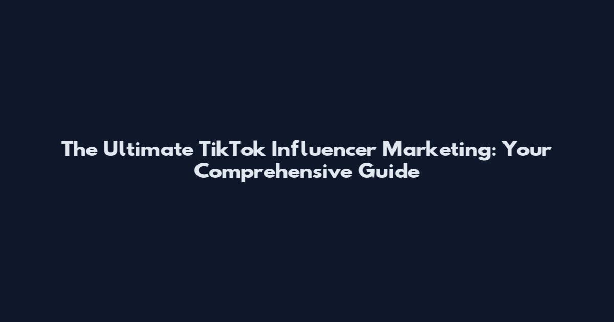 The Ultimate TikTok Influencer Marketing: Your Comprehensive Guide