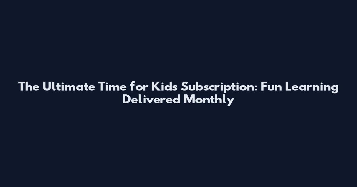The Ultimate Time for Kids Subscription: Fun Learning Delivered Monthly