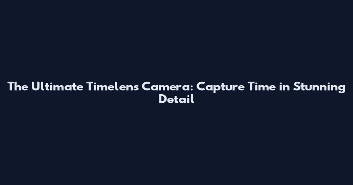 The Ultimate Timelens Camera: Capture Time in Stunning Detail