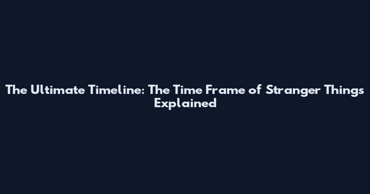The Ultimate Timeline: The Time Frame of Stranger Things Explained