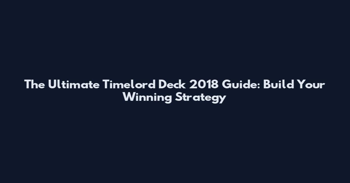 The Ultimate Timelord Deck 2018 Guide: Build Your Winning Strategy