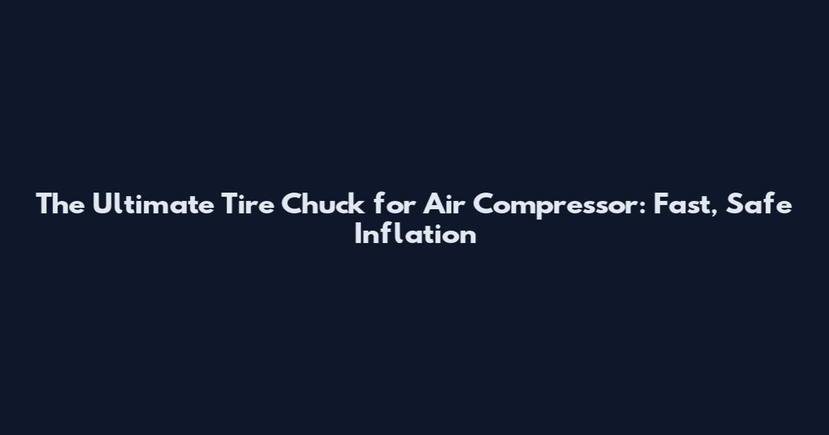 The Ultimate Tire Chuck for Air Compressor: Fast, Safe Inflation