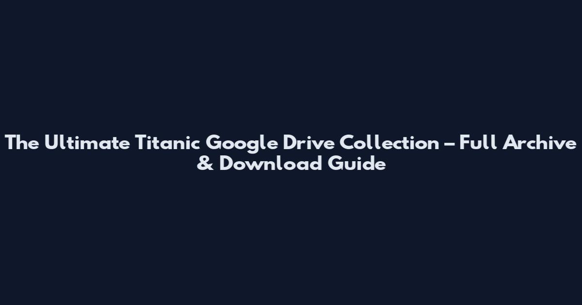 The Ultimate Titanic Google Drive Collection – Full Archive & Download Guide